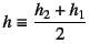 $h\equiv\dfrac{h_2+h_1}{2}$