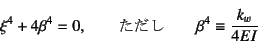 \begin{displaymath}
\xi^4+4\beta^4=0, \qquad \mbox{} \qquad
\beta^4\equiv\dfrac{k_w}{4EI}
\end{displaymath}