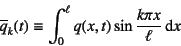 \begin{displaymath}
\overline{q}_k(t)\equiv\int_0^\ell q(x,t)\sin\dfrac{k\pi x}{\ell} \dint x
\end{displaymath}