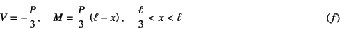 \begin{displaymath}
V=-\dfrac{P}{3}, \quad M=\dfrac{P}{3} \left(\ell-x\right),
\quad \dfrac{\ell}{3}<x<\ell
\eqno{(f)}
\end{displaymath}