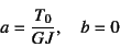 \begin{displaymath}
a=\dfrac{T_0}{GJ}, \quad b=0
\end{displaymath}