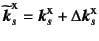 $\widetilde{\fat{k}}_s\supersc{x}=
\fat{k}_s\supersc{x}+\Delta\fat{k}_s\supersc{x}$