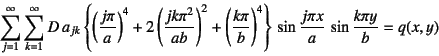 \begin{displaymath}
\sum_{j=1}^\infty \sum_{k=1}^\infty D  a_{jk}
\left\{ \lef...
...right\} 
\sin\dfrac{j\pi x}{a} \sin\dfrac{k\pi y}{b}=q(x,y)
\end{displaymath}