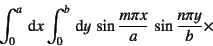 \begin{displaymath}
\int_0^a\dint x\int_0^b\dint y  
\sin\dfrac{m\pi x}{a} \sin\dfrac{n\pi y}{b} \times
\end{displaymath}