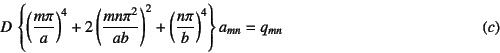 \begin{displaymath}
D \left\{ \left(\dfrac{m\pi}{a}\right)^4
+2\left(\dfrac{m...
...eft(\dfrac{n\pi}{b}\right)^4 \right\} a_{mn}=q_{mn}
\eqno{(c)}
\end{displaymath}