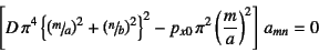 \begin{displaymath}
\left[ D \pi^4
\left\{\left(\slfrac{m}{a}\right)^2+\left(\...
...2
- p_{x0} \pi^2\left(\dfrac{m}{a}\right)^2\right] a_{mn}=0
\end{displaymath}