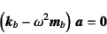 \begin{displaymath}
\left( \fat{k}_b - \omega^2 \fat{m}_b \right)   \fat{a} = \fat{0}
\end{displaymath}