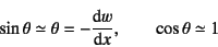 \begin{displaymath}
\sin\theta\simeq\theta=-\D*{w}{x}, \qquad \cos\theta\simeq 1
\end{displaymath}