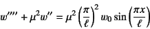 \begin{displaymath}
w''''+\mu^2 w''=\mu^2 \left(\dfrac{\pi}{\ell}\right)^2
w_0 \sin\left(\dfrac{\pi x}{\ell}\right)
\end{displaymath}