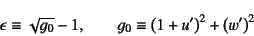 \begin{displaymath}
\epsilon\equiv\sqrt{g_0}-1, \qquad
g_0\equiv \left(1+u'\right)^2+ \left(w'\right)^2
\index{=gzero@$g_0$}%
\end{displaymath}