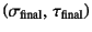 $\left(
\sigma\sub{final},  \tau\sub{final}\right)$