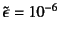 $\tilde{\epsilon}=10^{-6}$