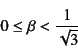 \begin{displaymath}
0\le \beta <\dfrac{1}{\sqrt{3}}
\end{displaymath}