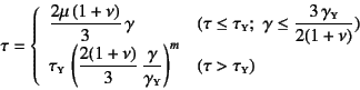 \begin{displaymath}
\tau=\left\{\begin{array}{ll}
\dfrac{2\mu (1+\nu)}{3} \ga...
...sc{y}}
\right)^m &
(\tau > \tau\subsc{y})
\end{array}\right.
\end{displaymath}