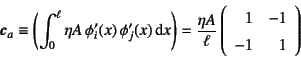 \begin{displaymath}
\fat{c}_a\equiv
\left(\int_0^\ell \eta A  \phi_i'(x) \phi...
...} \left(\begin{array}{rr}
1 & -1  -1 & 1
\end{array}\right)
\end{displaymath}