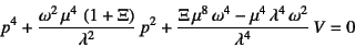 \begin{displaymath}
p^4+\dfrac{\omega^2 \mu^4 \left(1+\Xi\right)}{\lambda^2} ...
...i \mu^8 \omega^4-\mu^4 \lambda^4 \omega^2}{\lambda^4} V=0
\end{displaymath}