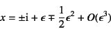 \begin{displaymath}
x=\pm\mbox{i}+\epsilon\mp\dfrac12\epsilon^2+O(\epsilon^3)
\end{displaymath}