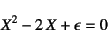 \begin{displaymath}
X^2-2 X+\epsilon=0
\end{displaymath}