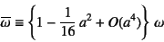 \begin{displaymath}
\overline{\omega}\equiv \left\{1-\dfrac{1}{16} a^2+O(a^4) \right\}
 \omega
\end{displaymath}