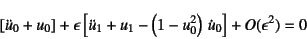 \begin{displaymath}
\left[\ddot{u}_0+u_0\right]
+\epsilon\left[\ddot{u}_1+u_1-\left(1-u_0^2\right) \dot{u}_0\right]
+O(\epsilon^2)=0
\end{displaymath}