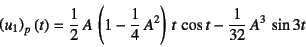 \begin{displaymath}
\left(u_1\right)_p(t)=\dfrac12 A \left(1-\dfrac14 A^2\right) t \cos t
-\dfrac{1}{32} A^3 \sin 3t
\end{displaymath}