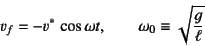 \begin{displaymath}
v_f=-v^* \cos \omega t, \qquad \omega_0\equiv\sqrt{\dfrac{g}{\ell}}
\end{displaymath}