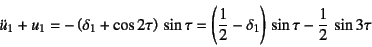 \begin{displaymath}
\ddot{u}_1+u_1=-\left(\delta_1+\cos 2\tau\right) \sin\tau
=\left(\dfrac12-\delta_1\right) \sin\tau-\dfrac12 \sin 3\tau
\end{displaymath}