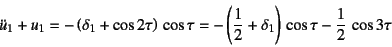 \begin{displaymath}
\ddot{u}_1+u_1=-\left(\delta_1+\cos 2\tau\right) \cos\tau
=-\left(\dfrac12+\delta_1\right) \cos\tau-\dfrac12 \cos 3\tau
\end{displaymath}