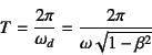 \begin{displaymath}
T=\dfrac{2\pi}{\omega_d}=\dfrac{2\pi}{\omega\sqrt{1-\beta^2}}
\end{displaymath}