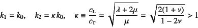 \begin{displaymath}
k_1=k_0,\quad k_2=\kappa k_0, \quad
\kappa\equiv \dfrac{c\...
...\dfrac{\lambda+2\mu}{\mu}}=\sqrt{\dfrac{2(1+\nu)}{1-2\nu}}>1
\end{displaymath}