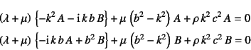 \begin{eqnarray*}
&& \left(\lambda+\mu\right) \left\{-k^2 A-\mbox{i} k b B\...
...^2 B\right\}
+\mu \left(b^2-k^2\right) B+\rho k^2 c^2 B=0
\end{eqnarray*}