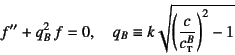 \begin{displaymath}
f''+q_B^2 f=0, \quad
q_B\equiv k\sqrt{\left(\dfrac{c}{c^B\subsc{t}}\right)^2-1}
\end{displaymath}