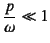 $\dfrac{p}{\omega}\ll 1$