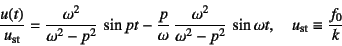 \begin{displaymath}
\dfrac{u(t)}{u\sub{st}}=\dfrac{\omega^2}{\omega^2-p^2} \sin...
...ga^2-p^2} \sin \omega t,
\quad u\sub{st}\equiv\dfrac{f_0}{k}
\end{displaymath}