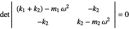 \begin{displaymath}
\det\left\vert\begin{array}{cc}
\left(k_1+k_2\right)-m_1 \...
... & -k_2 \\
-k_2 & k_2-m_2 \omega^2
\end{array}\right\vert=0
\end{displaymath}