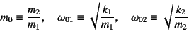 \begin{displaymath}
m_0\equiv\dfrac{m_2}{m_1}, \quad
\omega_{01}\equiv\sqrt{\dfrac{k_1}{m_1}}, \quad
\omega_{02}\equiv\sqrt{\dfrac{k_2}{m_2}}
\end{displaymath}