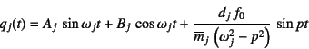 \begin{displaymath}
q_j(t)=A_j \sin \omega_j t + B_j \cos\omega_j t
+\dfrac{d_j f_0}{\overline{m}_j \left(\omega_j^2-p^2\right)} 
\sin pt
\end{displaymath}