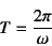 \begin{displaymath}
T=\dfrac{2\pi}{\omega}
\end{displaymath}