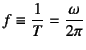 $f\equiv\dfrac{1}{T}
=\dfrac{\omega}{2\pi}$