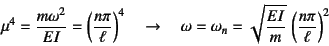 \begin{displaymath}
\mu^4=\dfrac{m\omega^2}{EI}=\left(\dfrac{n\pi}{\ell}\right)^...
...mega_n=\sqrt{\dfrac{EI}{m}} \left(\dfrac{n\pi}{\ell}\right)^2
\end{displaymath}