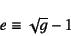 \begin{displaymath}
e\equiv \sqrt{g}-1
\end{displaymath}