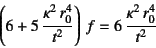 \begin{displaymath}
\left(6+5 \dfrac{\kappa^2 r_0^4}{t^2}\right) f=
6 \dfrac{\kappa^2 r_0^4}{t^2}
\end{displaymath}