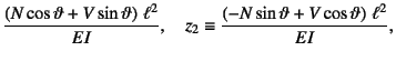 $\displaystyle \dfrac{\left(N\cos\vartheta+V\sin\vartheta\right) \ell^2}{EI},\quad
z_2\equiv\dfrac{\left(-N\sin\vartheta+V\cos\vartheta\right) \ell^2}{EI},$