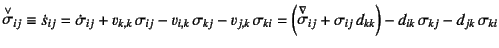 $\displaystyle \truesdell{\sigma}_{ij} \equiv \dot{s}_{ij}=
\dot{\sigma}_{ij}+v_...
...sigma}_{ij}+\sigma_{ij} d_{kk}\right)
-d_{ik} \sigma_{kj}-d_{jk} \sigma_{ki}$