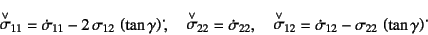 \begin{displaymath}
\truesdell{\sigma}_{11}=
\dot{\sigma}_{11}-2 \sigma_{12} ...
...\dot{\sigma}_{12}-
\sigma_{22} \left(\tan\gamma\right)\dot{}
\end{displaymath}