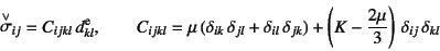 \begin{displaymath}
\truesdell{\sigma}_{ij}=C_{ijkl} d\super{e}_{kl}, \qquad
C_...
...)
+\left(K-\dfrac{2\mu}{3}\right) \delta_{ij} \delta_{kl}
\end{displaymath}